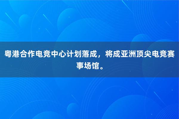 粤港合作电竞中心计划落成，将成亚洲顶尖电竞赛事场馆。