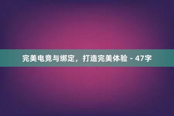 完美电竞与绑定，打造完美体验 - 47字