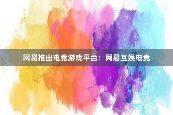 网易推出电竞游戏平台：网易互娱电竞