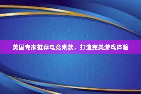 美国专家推荐电竞桌款，打造完美游戏体验