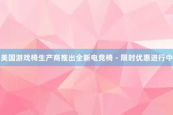 美国游戏椅生产商推出全新电竞椅 - 限时优惠进行中