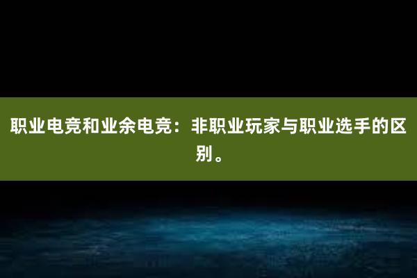 职业电竞和业余电竞：非职业玩家与职业选手的区别。