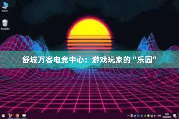 舒城万客电竞中心：游戏玩家的“乐园”