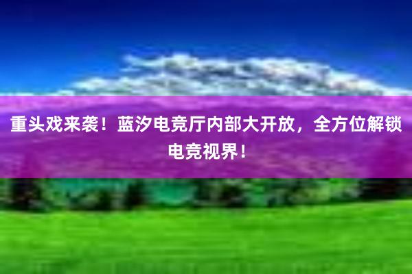 重头戏来袭！蓝汐电竞厅内部大开放，全方位解锁电竞视界！