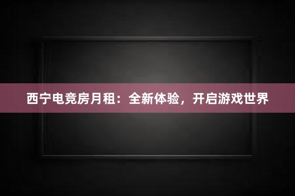 西宁电竞房月租：全新体验，开启游戏世界