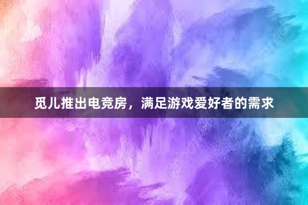 觅儿推出电竞房，满足游戏爱好者的需求