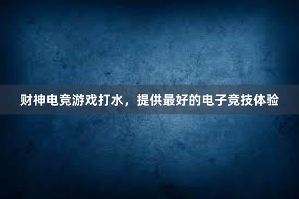 财神电竞游戏打水，提供最好的电子竞技体验