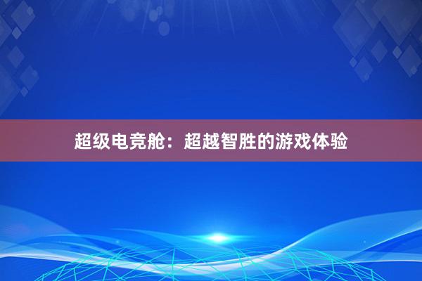 超级电竞舱：超越智胜的游戏体验