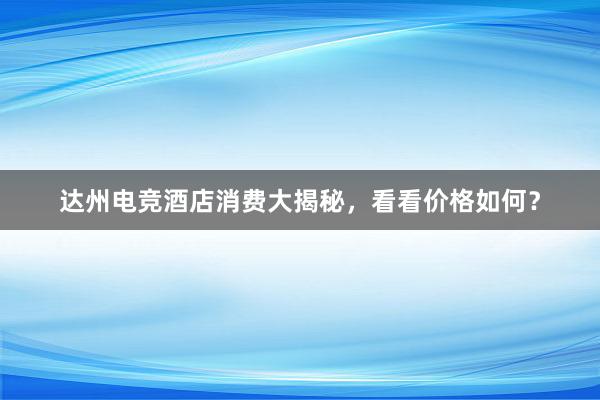 达州电竞酒店消费大揭秘，看看价格如何？