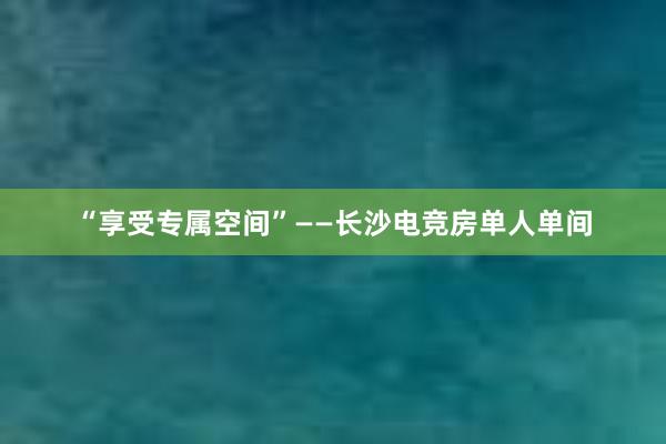 “享受专属空间”——长沙电竞房单人单间