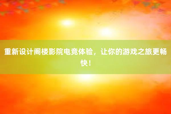 重新设计阁楼影院电竞体验，让你的游戏之旅更畅快！