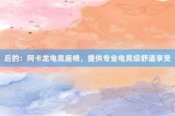 后的：阿卡龙电竞座椅，提供专业电竞级舒适享受