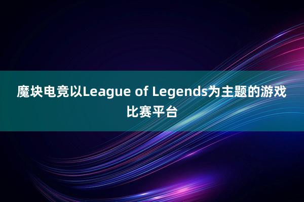 魔块电竞以League of Legends为主题的游戏比赛平台