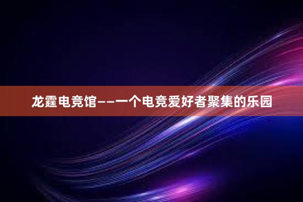 龙霆电竞馆——一个电竞爱好者聚集的乐园